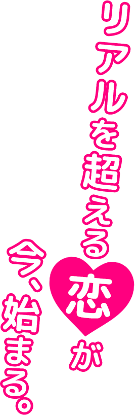 リアルを超える恋が今始まる。