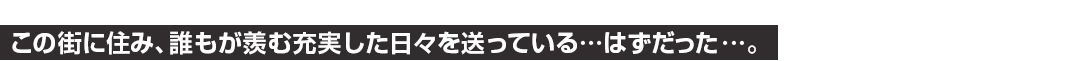 この街に住み、誰もが羨む充実した日々を送っている…はずだった…。