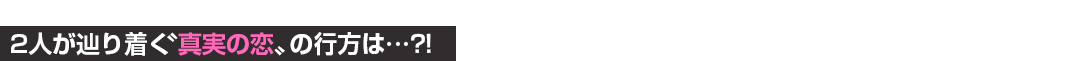 2人が辿り着く〝真実の恋〟の行方は…？！