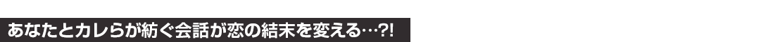 あなたと彼らが紡ぐ会話が恋の結末を変える…？！