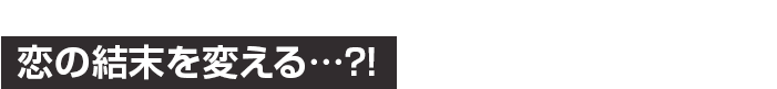 恋の結末を変える…？！