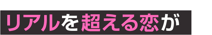 リアルを超える恋が